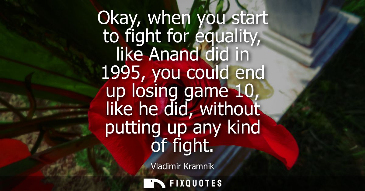 Okay, when you start to fight for equality, like Anand did in 1995, you could end up losing game 10, like he did, withou