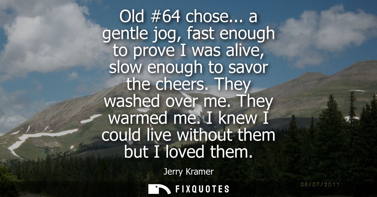 Old #64 chose... a gentle jog, fast enough to prove I was alive, slow enough to savor the cheers. They washed over me. T