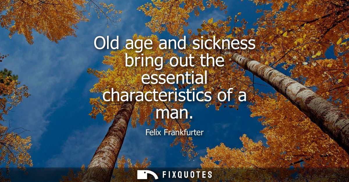 Old age and sickness bring out the essential characteristics of a man