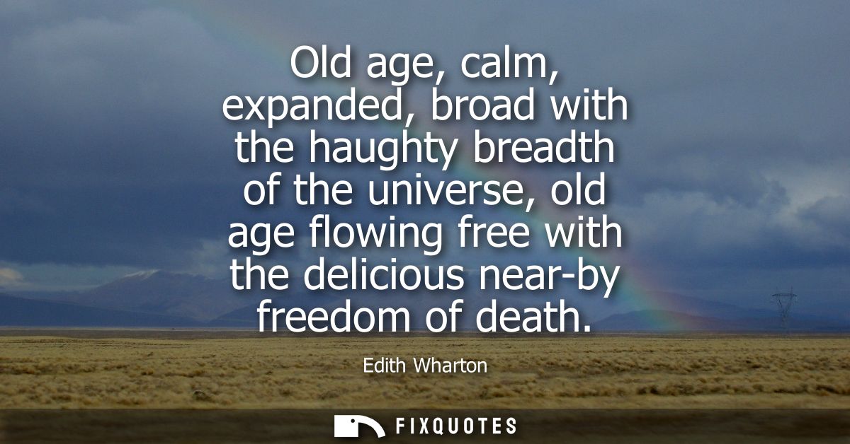 Old age, calm, expanded, broad with the haughty breadth of the universe, old age flowing free with the delicious near-by