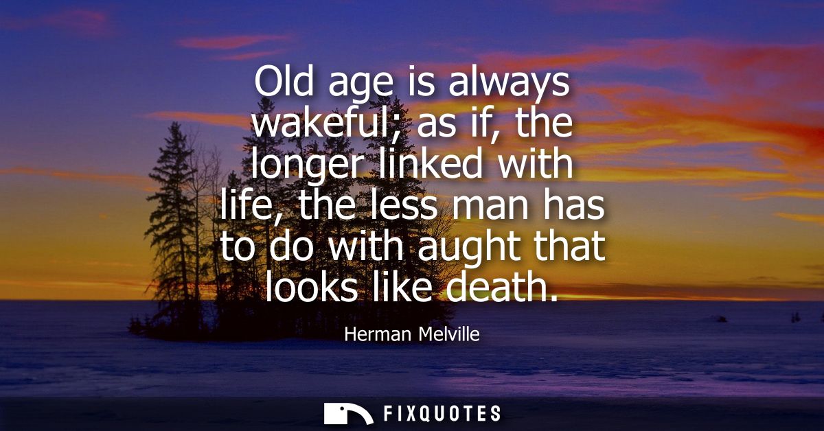 Old age is always wakeful as if, the longer linked with life, the less man has to do with aught that looks like death