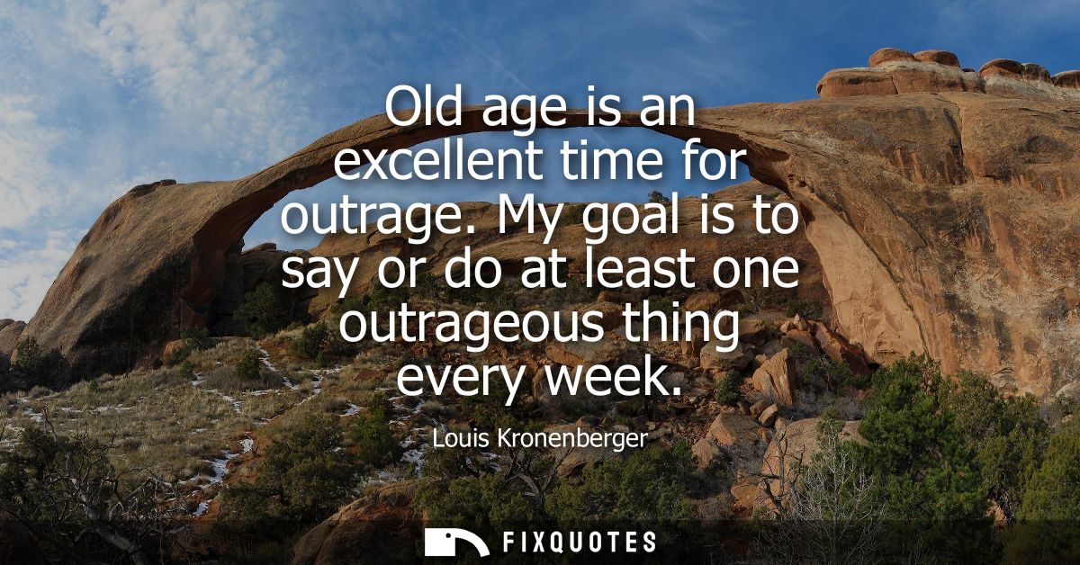 Old age is an excellent time for outrage. My goal is to say or do at least one outrageous thing every week - Louis Krone