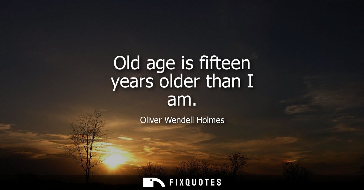 Old age is fifteen years older than I am