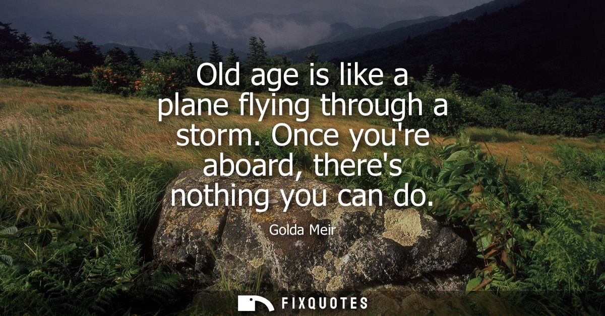Old age is like a plane flying through a storm. Once youre aboard, theres nothing you can do
