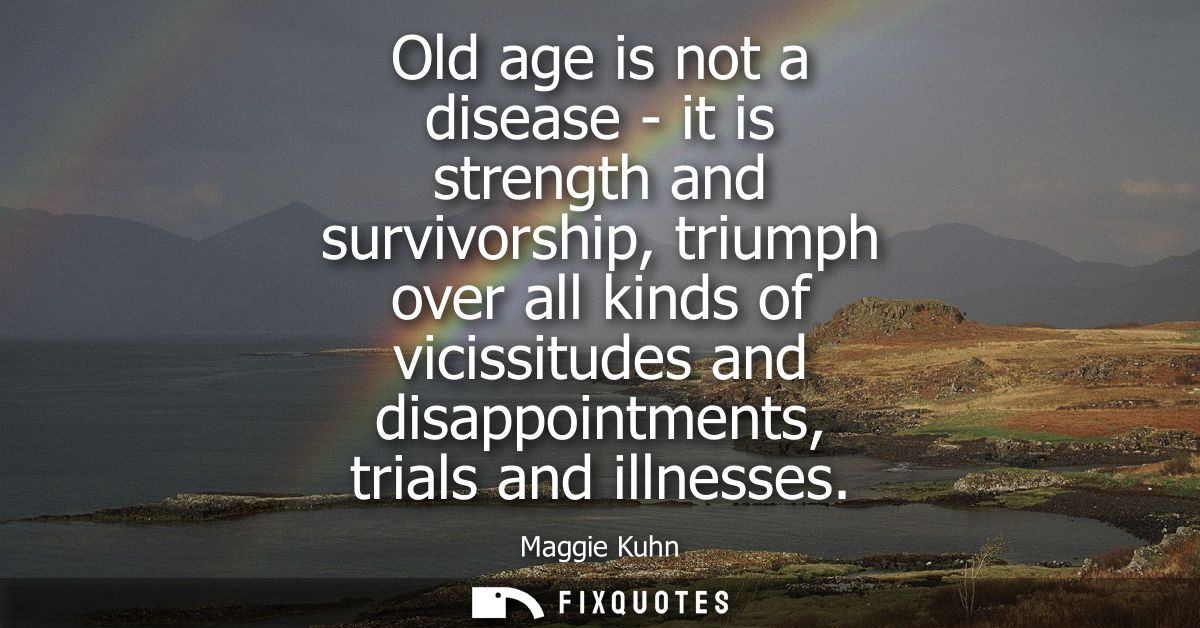 Old age is not a disease - it is strength and survivorship, triumph over all kinds of vicissitudes and disappointments, 