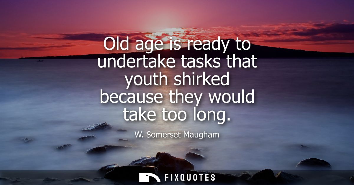 Old age is ready to undertake tasks that youth shirked because they would take too long