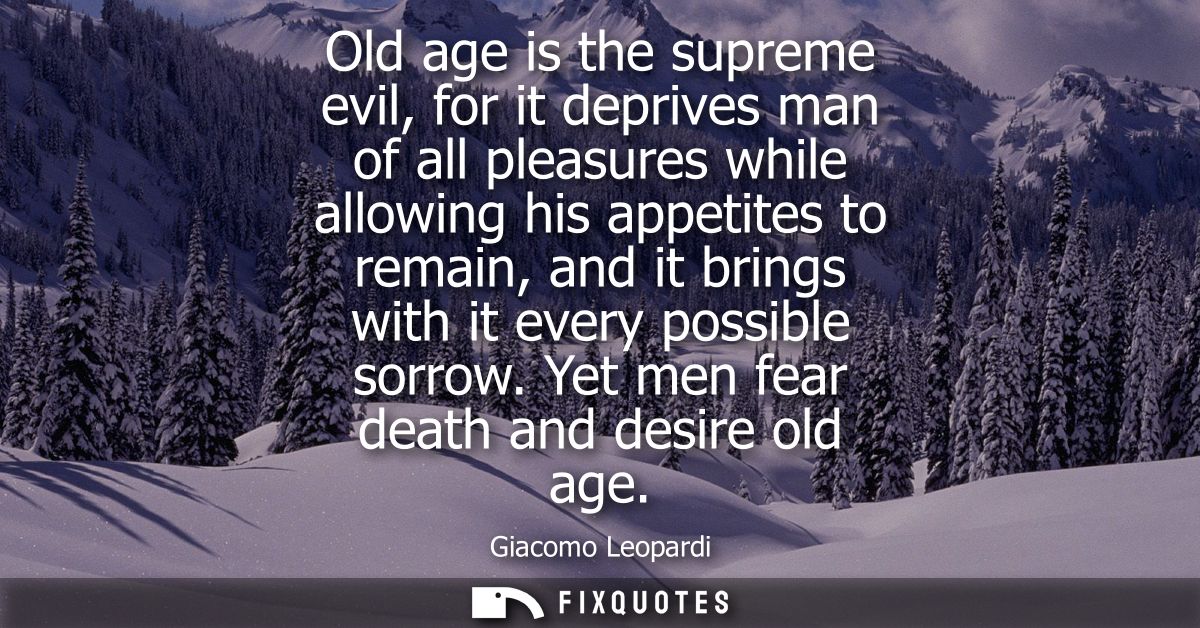 Old age is the supreme evil, for it deprives man of all pleasures while allowing his appetites to remain, and it brings 