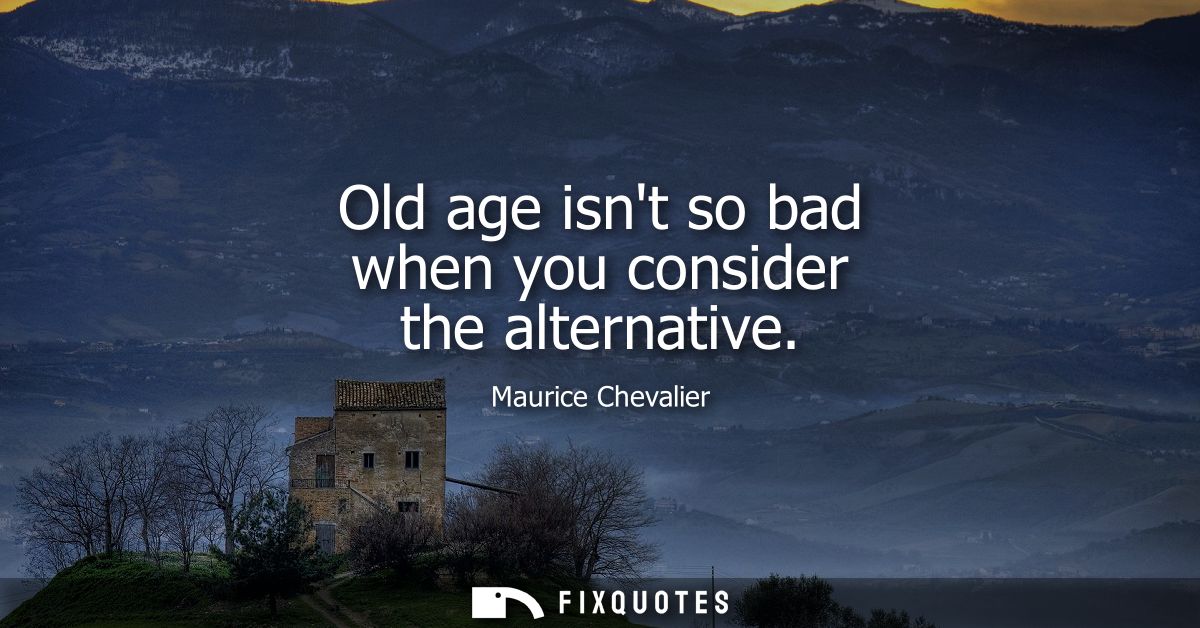 Old age isnt so bad when you consider the alternative