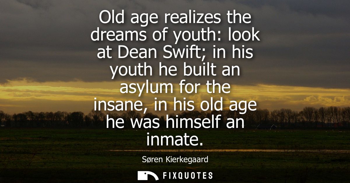 Old age realizes the dreams of youth: look at Dean Swift in his youth he built an asylum for the insane, in his old age 