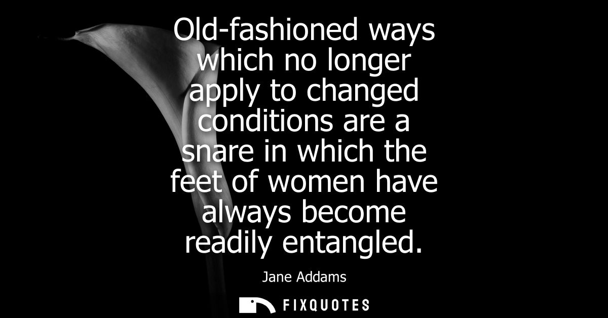 Old-fashioned ways which no longer apply to changed conditions are a snare in which the feet of women have always become