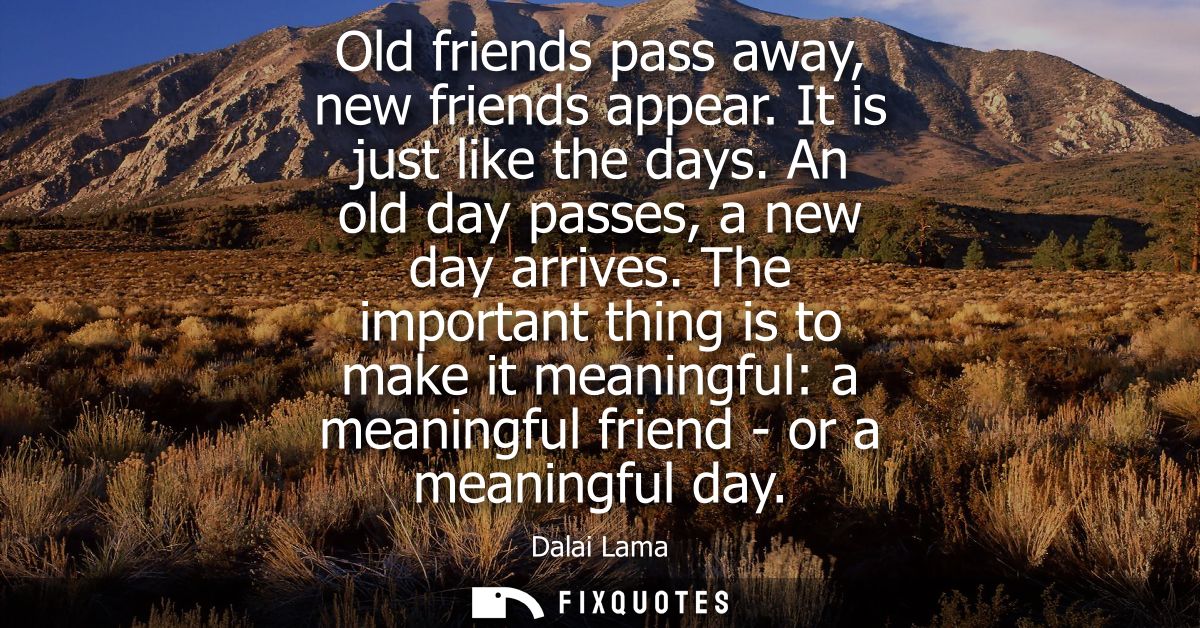Old friends pass away, new friends appear. It is just like the days. An old day passes, a new day arrives.