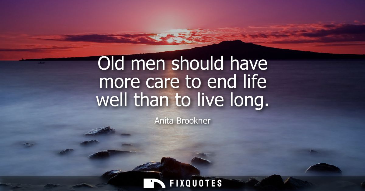 Old men should have more care to end life well than to live long