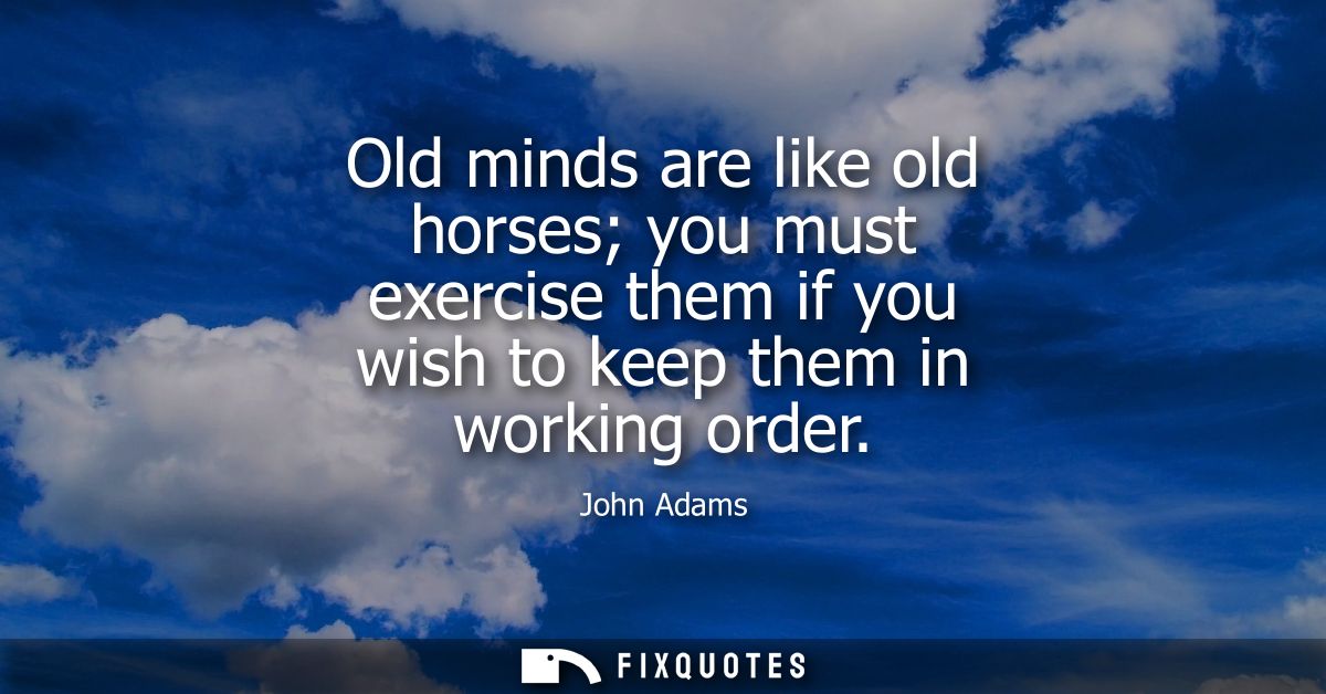 Old minds are like old horses you must exercise them if you wish to keep them in working order
