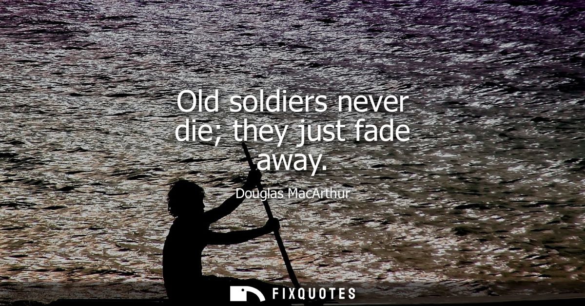 Old soldiers never die they just fade away