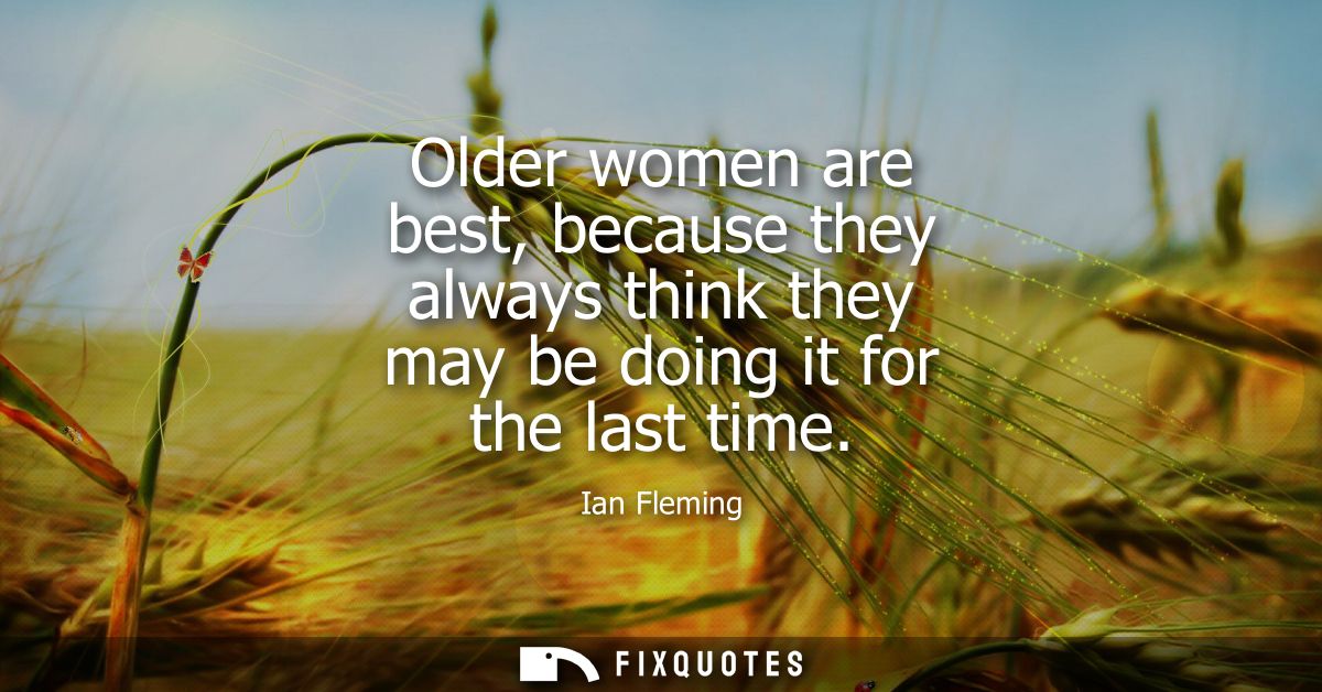 Older women are best, because they always think they may be doing it for the last time