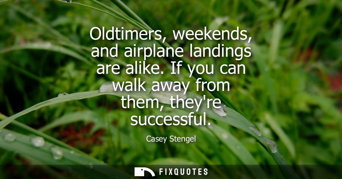 Oldtimers, weekends, and airplane landings are alike. If you can walk away from them, theyre successful