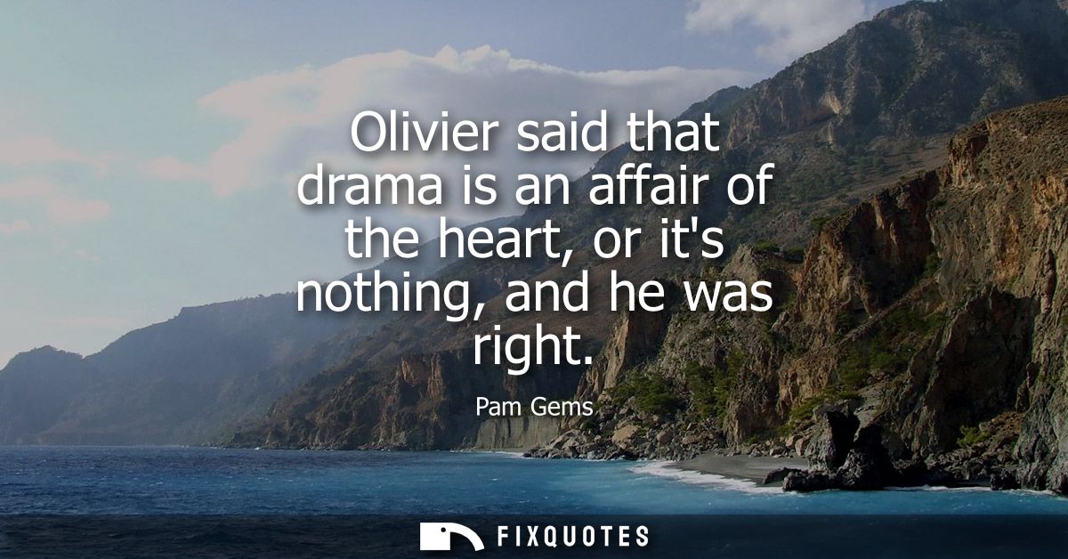 Olivier said that drama is an affair of the heart, or its nothing, and he was right