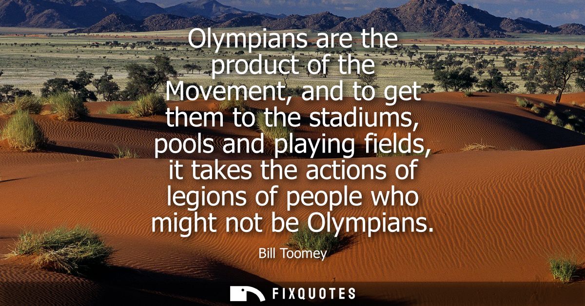Olympians are the product of the Movement, and to get them to the stadiums, pools and playing fields, it takes the actio