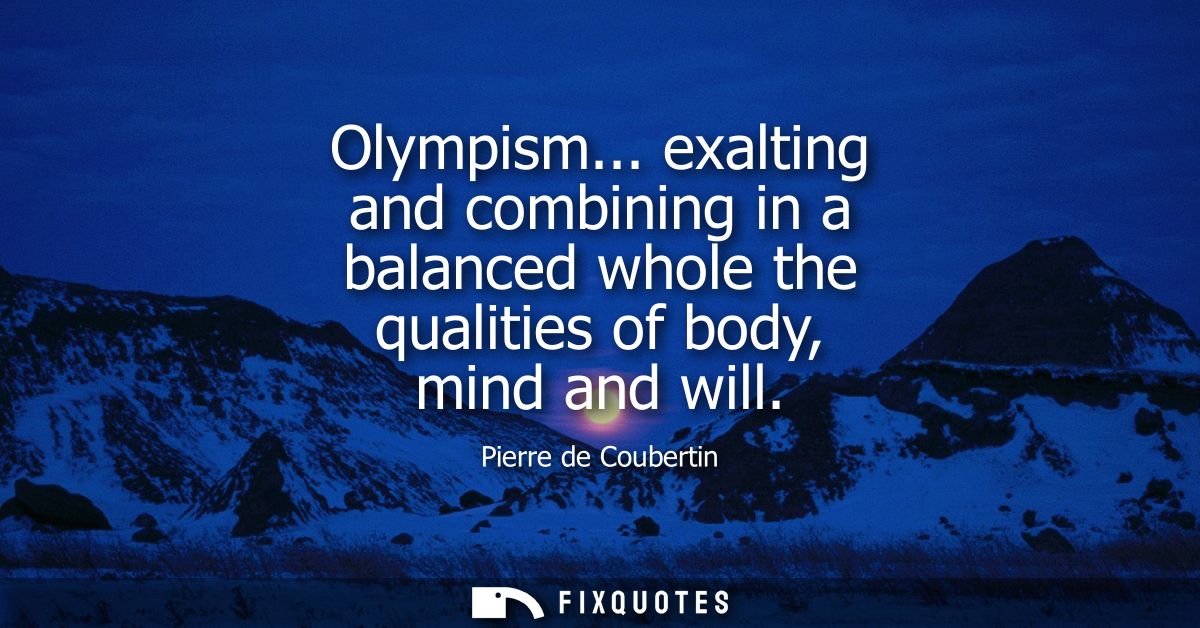 Olympism... exalting and combining in a balanced whole the qualities of body, mind and will