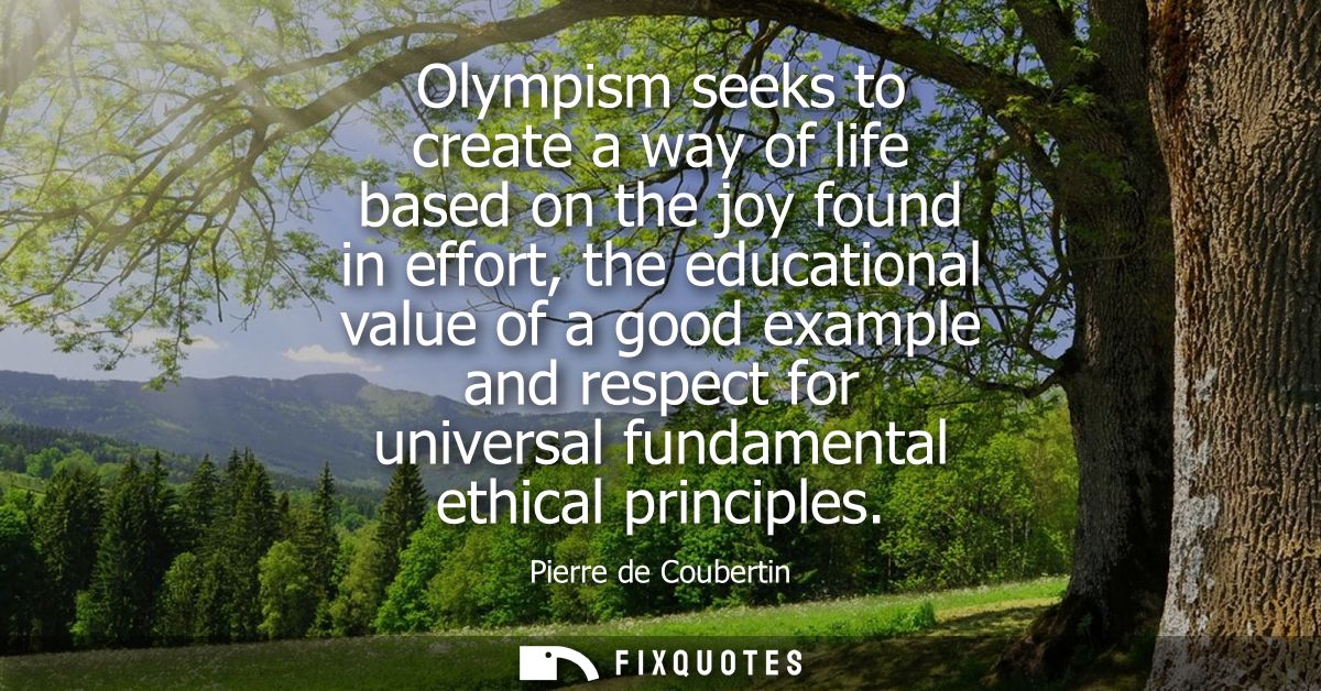 Olympism seeks to create a way of life based on the joy found in effort, the educational value of a good example and res