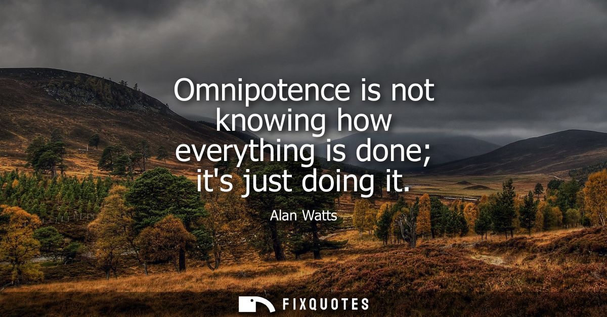 Omnipotence is not knowing how everything is done its just doing it