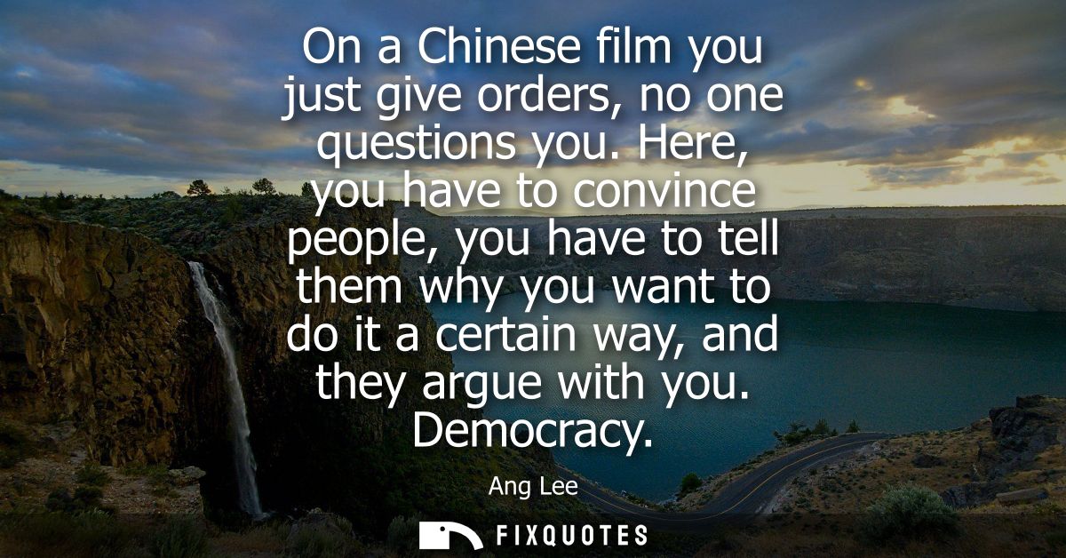 On a Chinese film you just give orders, no one questions you. Here, you have to convince people, you have to tell them w