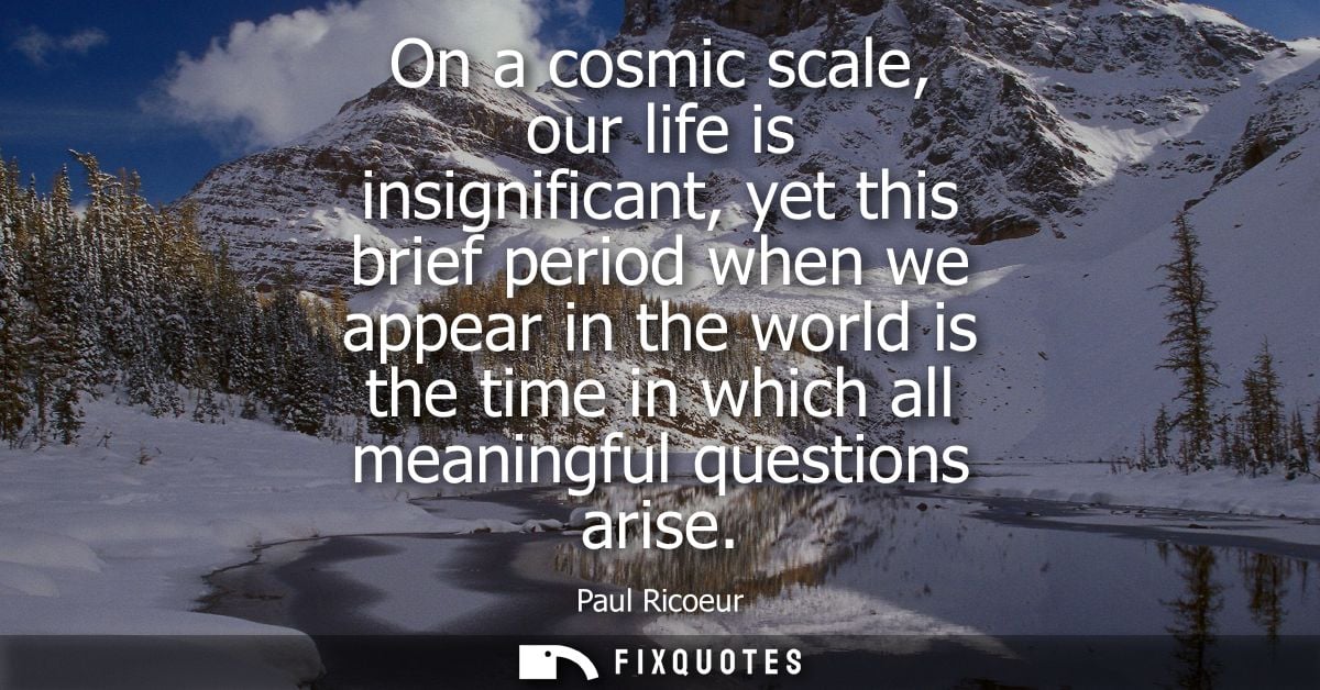 On a cosmic scale, our life is insignificant, yet this brief period when we appear in the world is the time in which all