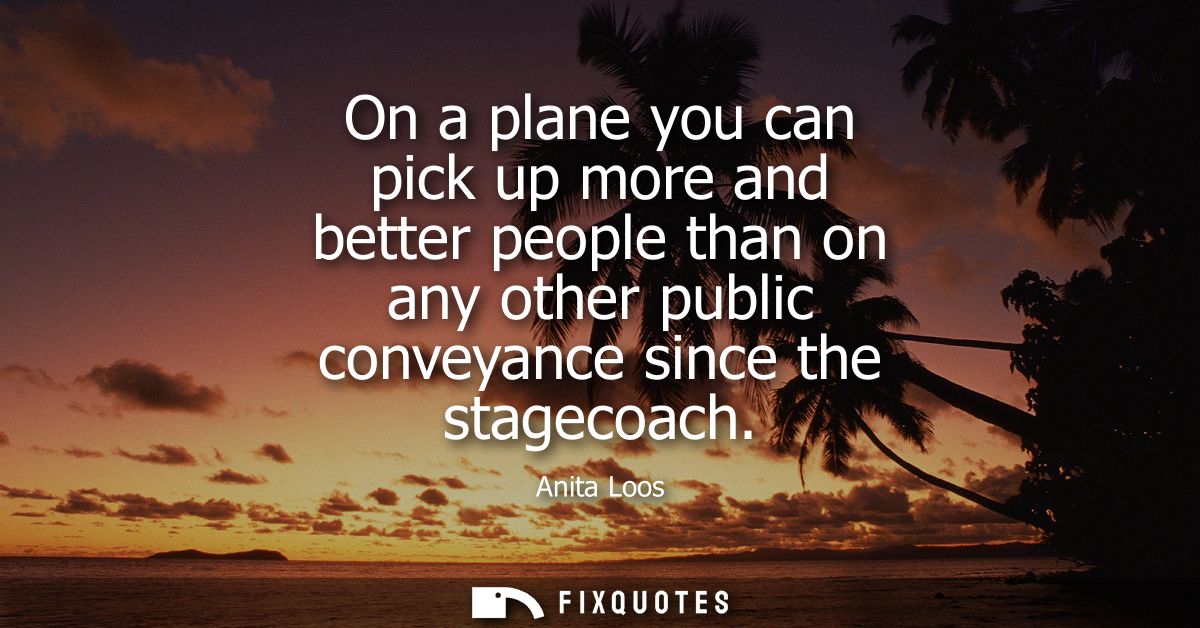 On a plane you can pick up more and better people than on any other public conveyance since the stagecoach