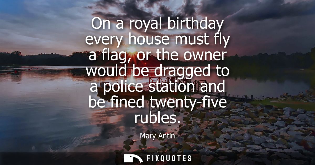 On a royal birthday every house must fly a flag, or the owner would be dragged to a police station and be fined twenty-f
