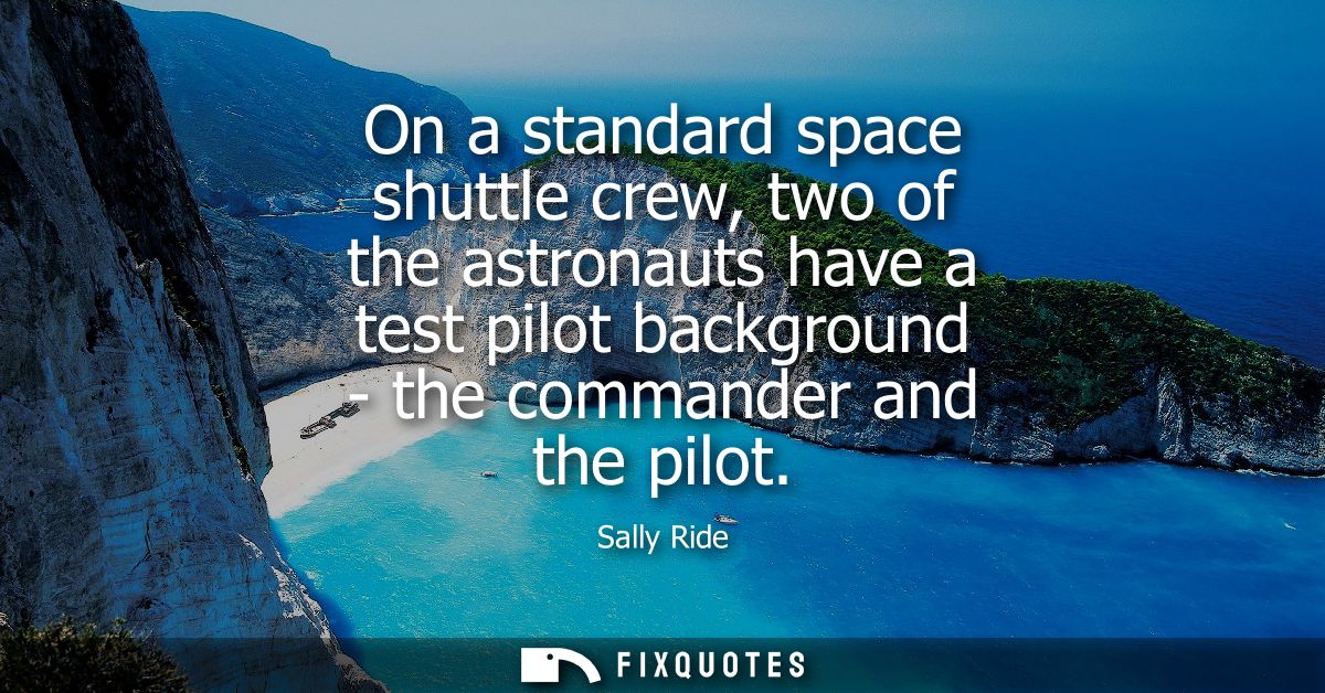 On a standard space shuttle crew, two of the astronauts have a test pilot background - the commander and the pilot