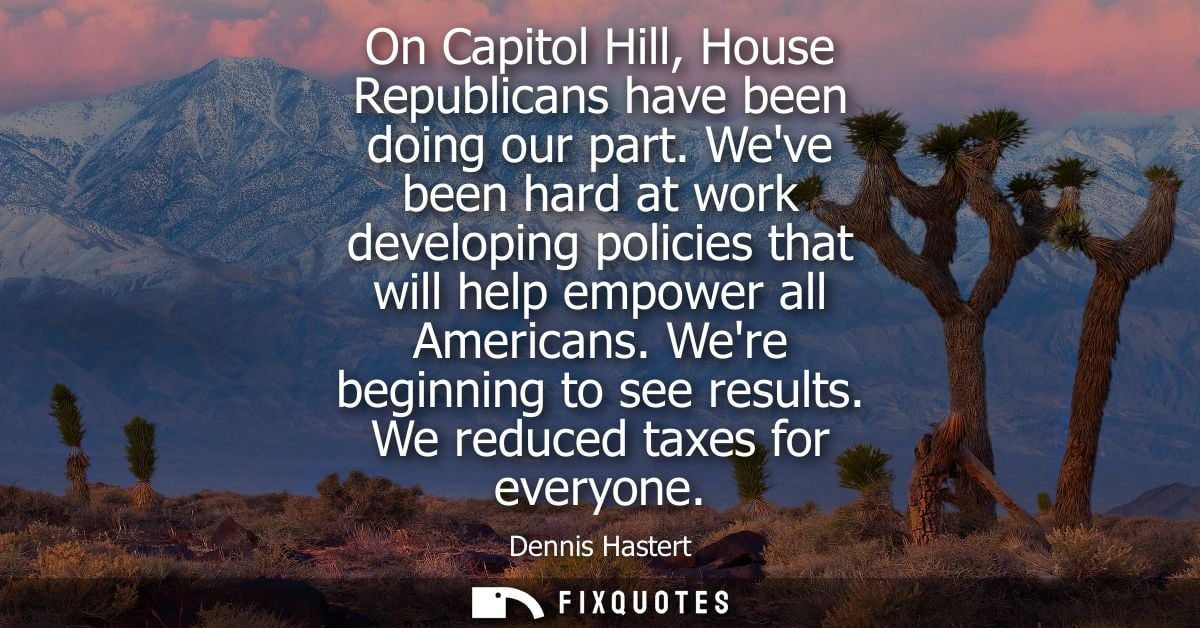 On Capitol Hill, House Republicans have been doing our part. Weve been hard at work developing policies that will help e