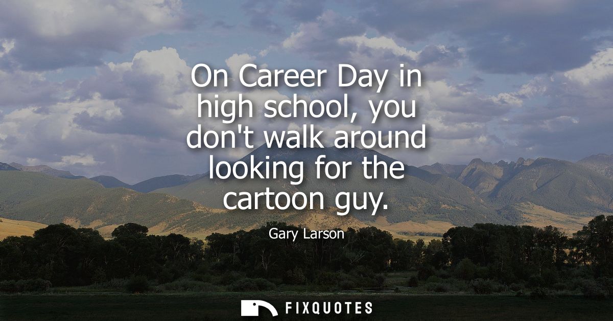 On Career Day in high school, you dont walk around looking for the cartoon guy
