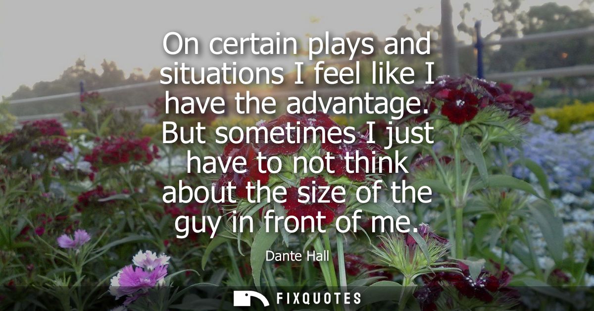 On certain plays and situations I feel like I have the advantage. But sometimes I just have to not think about the size 