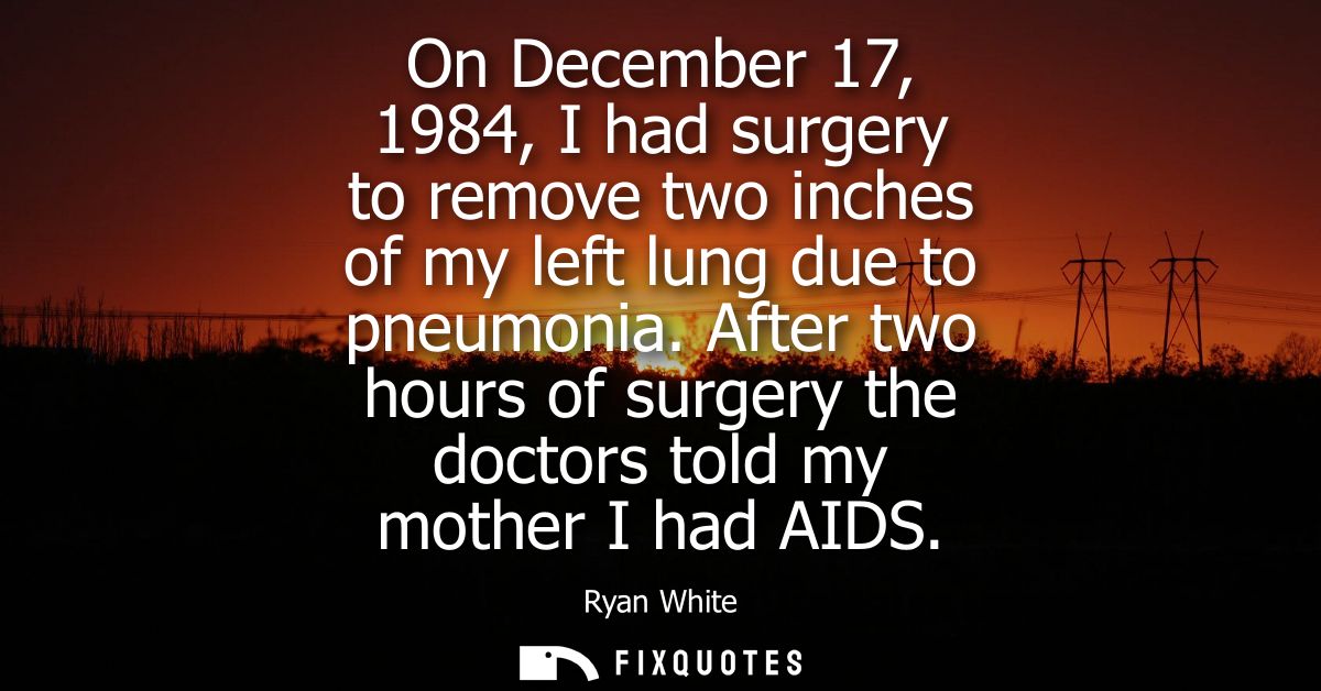 On December 17, 1984, I had surgery to remove two inches of my left lung due to pneumonia. After two hours of surgery th