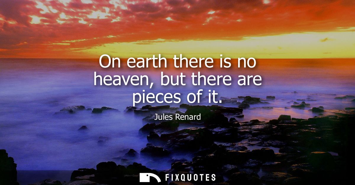 On earth there is no heaven, but there are pieces of it