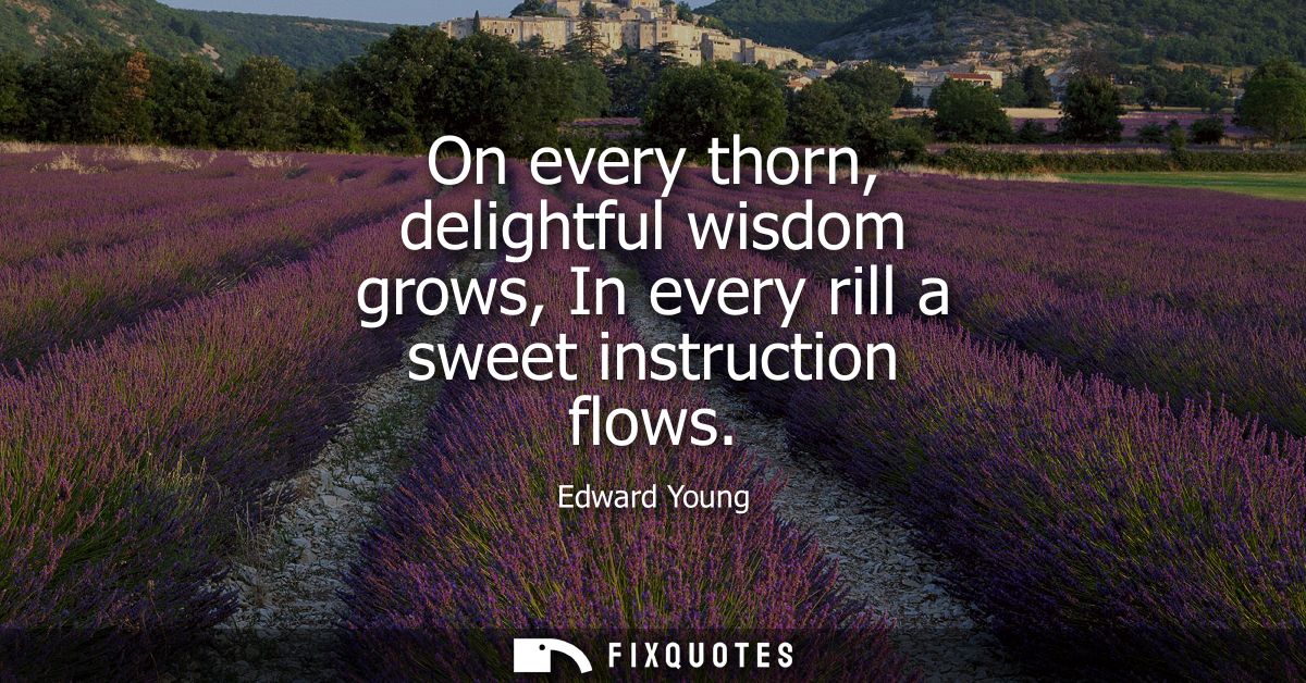 On every thorn, delightful wisdom grows, In every rill a sweet instruction flows