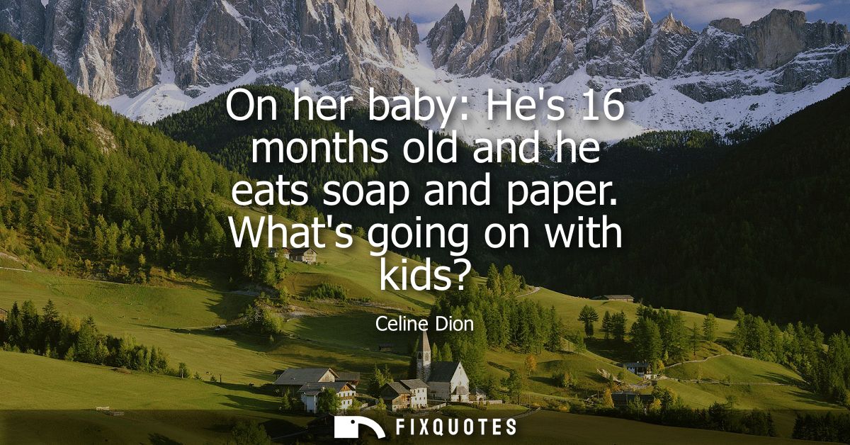 On her baby: Hes 16 months old and he eats soap and paper. Whats going on with kids?