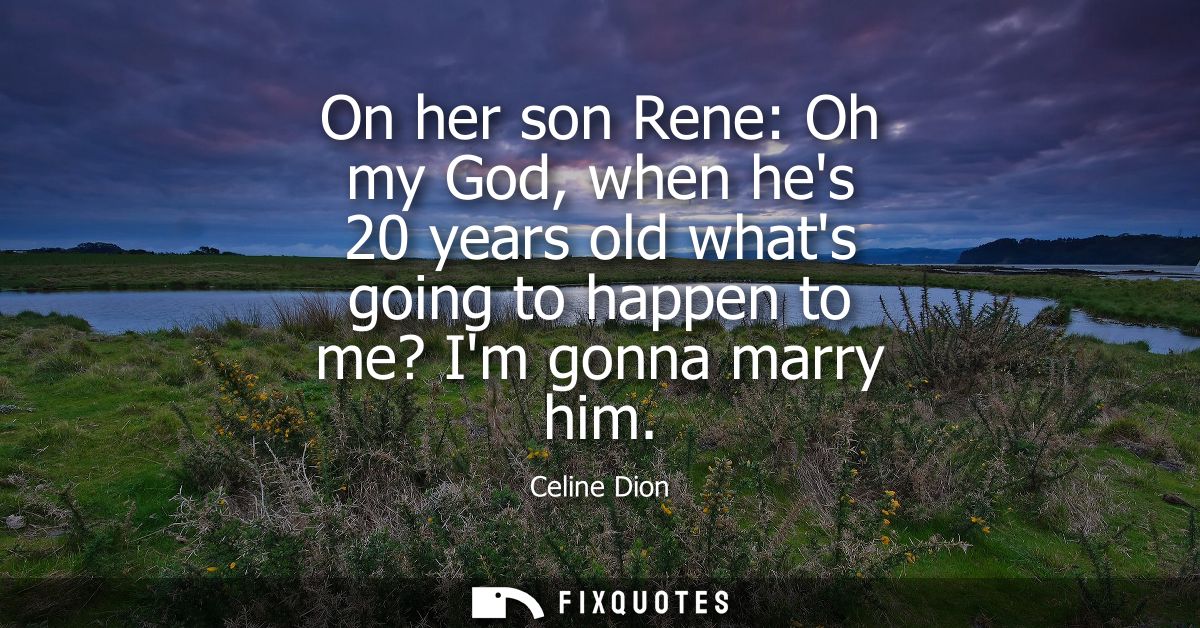 On her son Rene: Oh my God, when hes 20 years old whats going to happen to me? Im gonna marry him