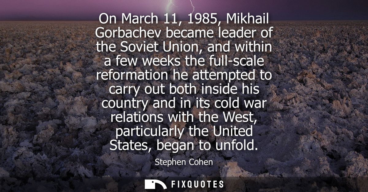 On March 11, 1985, Mikhail Gorbachev became leader of the Soviet Union, and within a few weeks the full-scale reformatio