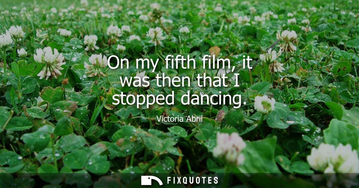 On my fifth film, it was then that I stopped dancing