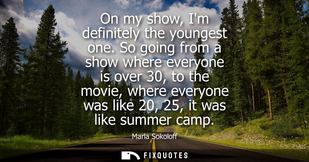 On my show, Im definitely the youngest one. So going from a show where everyone is over 30, to the movie, where everyone