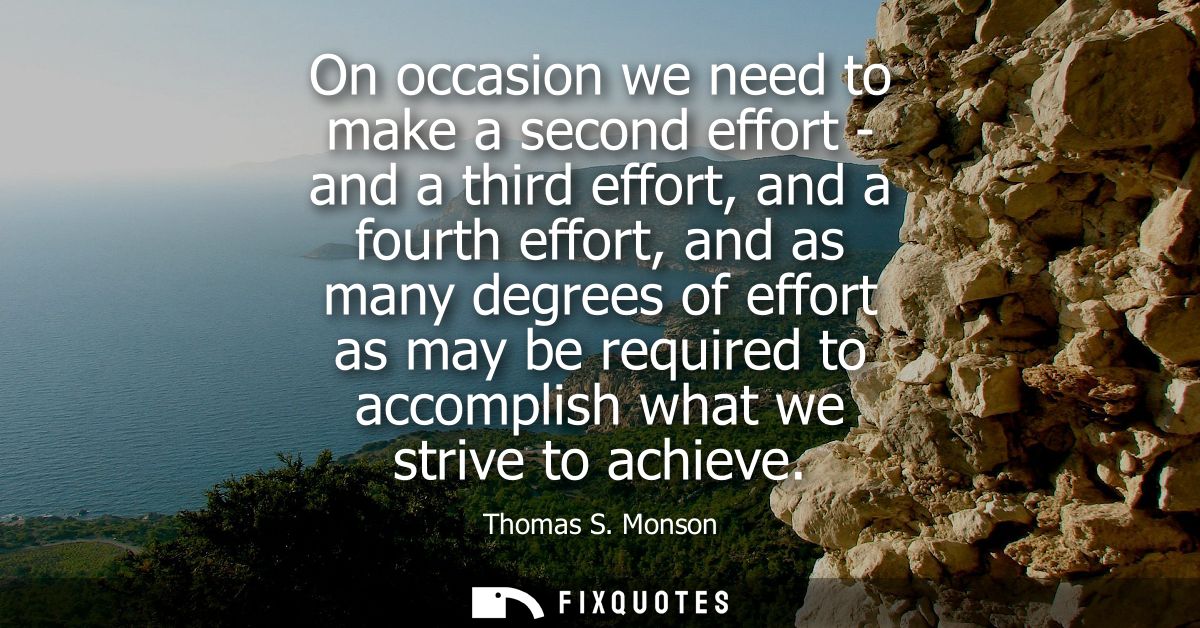 On occasion we need to make a second effort - and a third effort, and a fourth effort, and as many degrees of effort as 