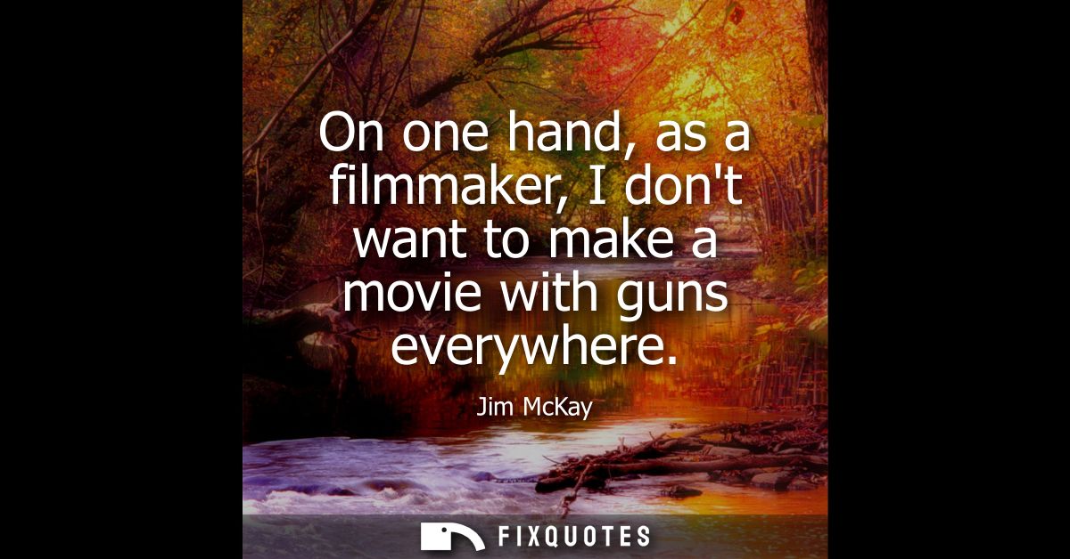 On one hand, as a filmmaker, I dont want to make a movie with guns everywhere