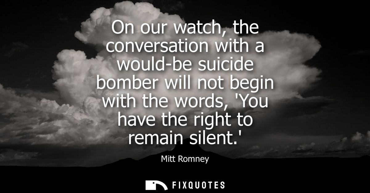 On our watch, the conversation with a would-be suicide bomber will not begin with the words, You have the right to remai