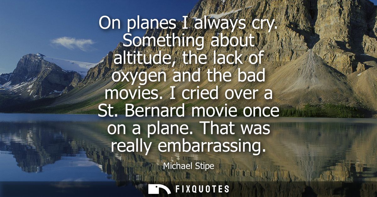 On planes I always cry. Something about altitude, the lack of oxygen and the bad movies. I cried over a St. Bernard movi