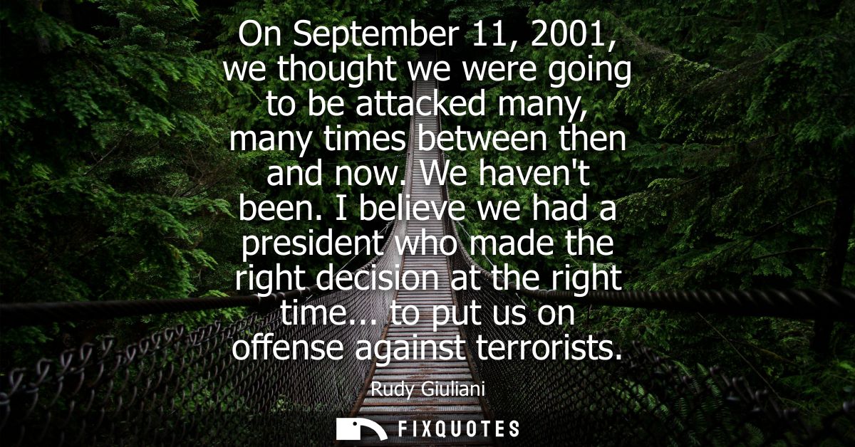 On September 11, 2001, we thought we were going to be attacked many, many times between then and now. We havent been.