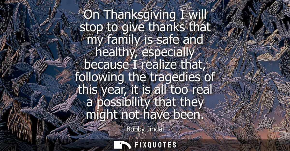 On Thanksgiving I will stop to give thanks that my family is safe and healthy, especially because I realize that, follow