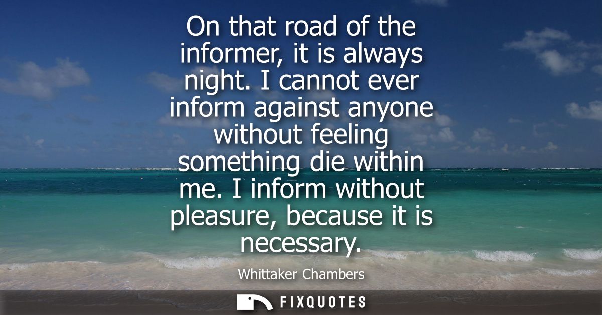 On that road of the informer, it is always night. I cannot ever inform against anyone without feeling something die with