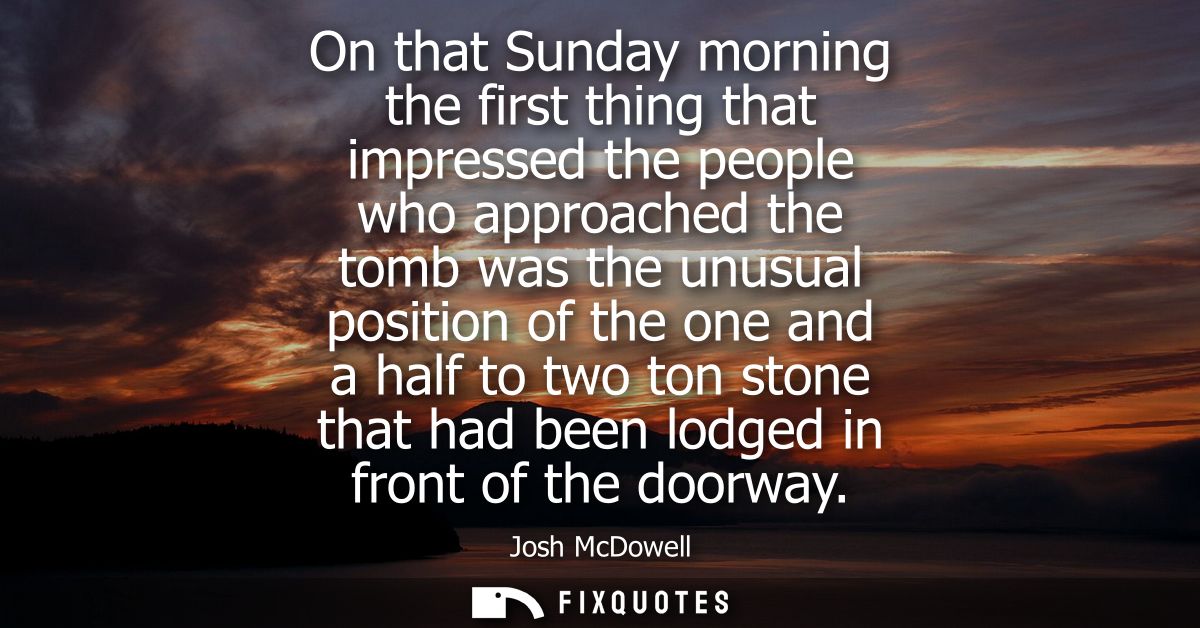 On that Sunday morning the first thing that impressed the people who approached the tomb was the unusual position of the