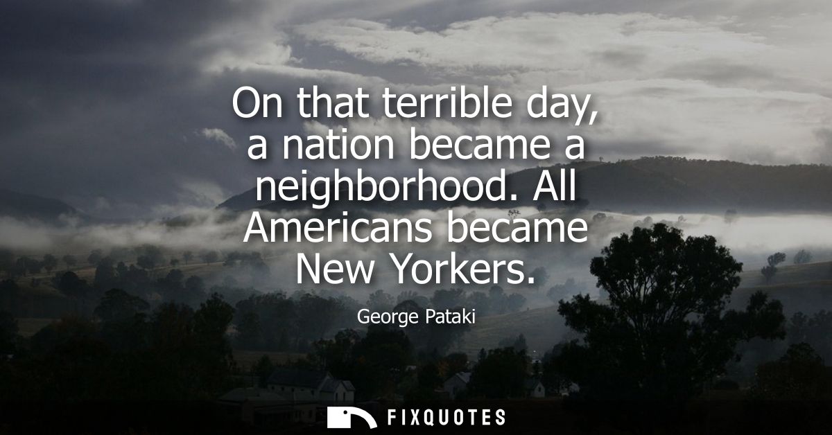 On that terrible day, a nation became a neighborhood. All Americans became New Yorkers